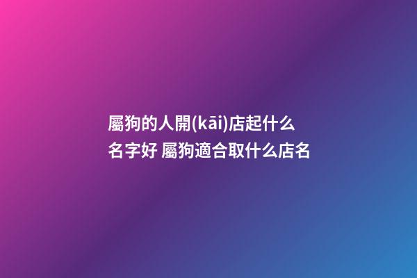屬狗的人開(kāi)店起什么名字好 屬狗適合取什么店名-第1張-店鋪起名-玄機(jī)派